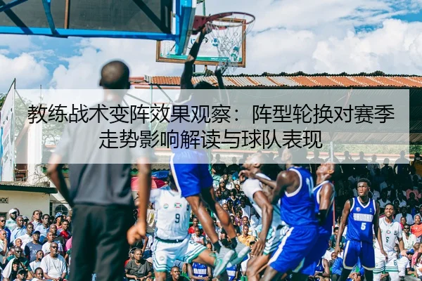 教练战术变阵效果观察：阵型轮换对赛季走势影响解读与球队表现